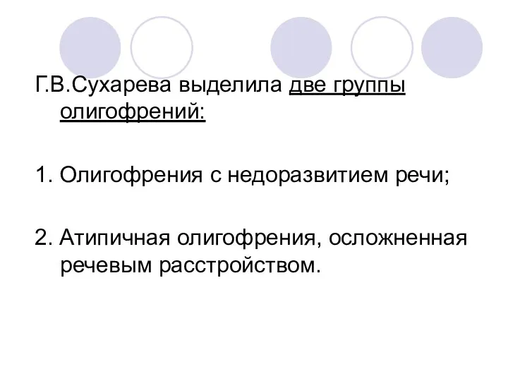 Г.В.Сухарева выделила две группы олигофрений: 1. Олигофрения с недоразвитием речи; 2. Атипичная олигофрения, осложненная речевым расстройством.