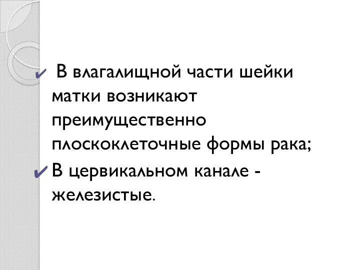 В влагалищной части шейки матки возникают преимущественно плоскоклеточные формы рака; В цервикальном канале - железистые.