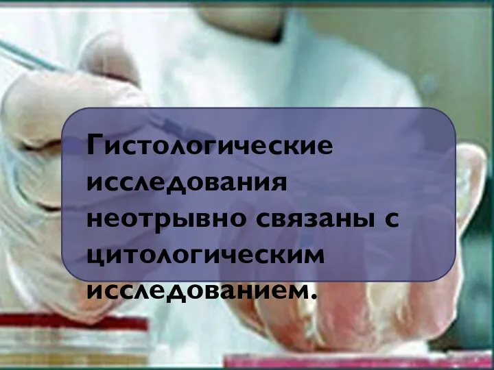 Гистологические исследования неотрывно связаны с цитологическим исследованием.