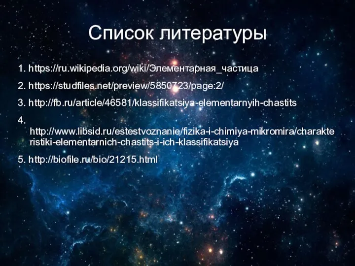 Список литературы 1. https://ru.wikipedia.org/wiki/Элементарная_частица 2. https://studfiles.net/preview/5850723/page:2/ 3. http://fb.ru/article/46581/klassifikatsiya-elementarnyih-chastits 4. http://www.libsid.ru/estestvoznanie/fizika-i-chimiya-mikromira/charakteristiki-elementarnich-chastits-i-ich-klassifikatsiya 5. http://biofile.ru/bio/21215.html