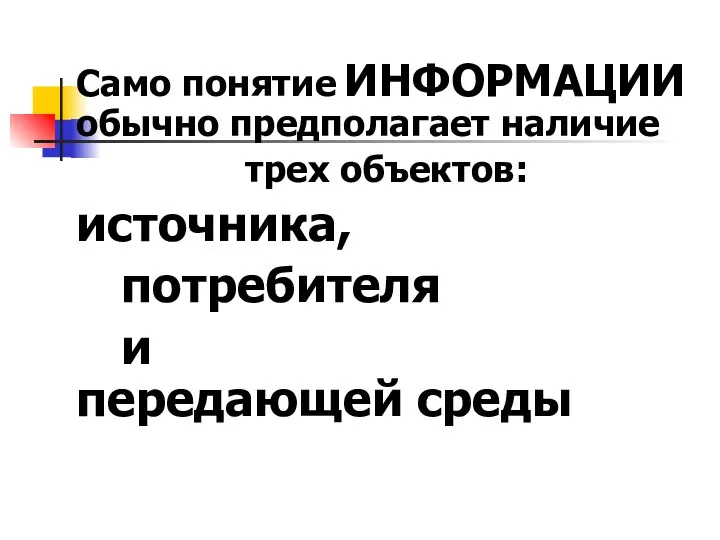 Само понятие ИНФОРМАЦИИ обычно предполагает наличие трех объектов: источника, потребителя и передающей среды