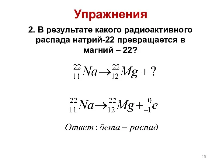 Упражнения 2. В результате какого радиоактивного распада натрий-22 превращается в магний – 22?