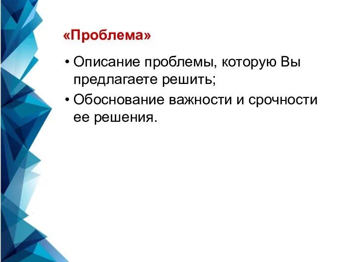 «Проблема» Описание проблемы, которую Вы предлагаете решить; Обоснование важности и срочности ее решения.