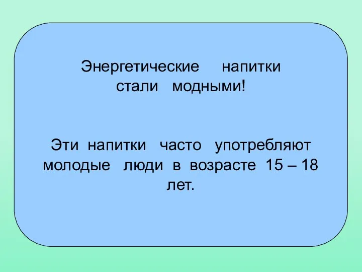 Энергетические напитки стали модными! Эти напитки часто употребляют молодые люди в возрасте 15 – 18 лет.