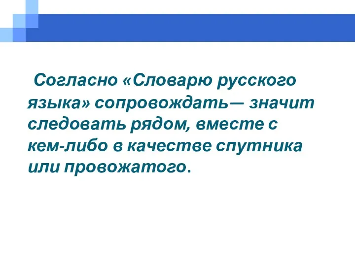 Согласно «Словарю русского языка» сопровождать— значит следовать рядом, вместе с кем-либо в качестве спутника или провожатого.