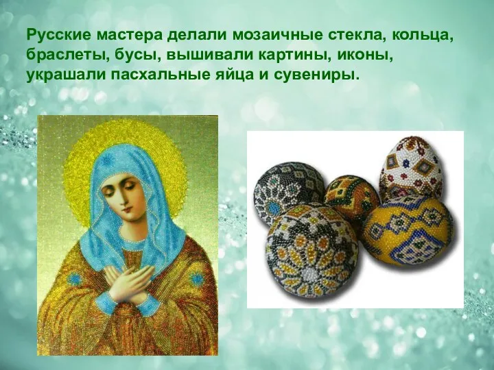 Русские мастера делали мозаичные стекла, кольца, браслеты, бусы, вышивали картины, иконы, украшали пасхальные яйца и сувениры.
