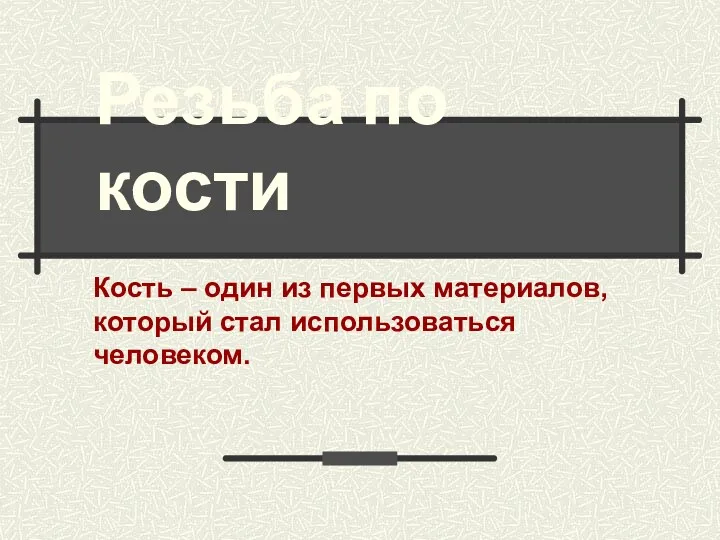 Резьба по кости Кость – один из первых материалов, который стал использоваться человеком.