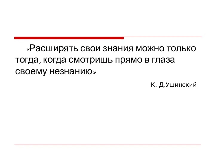 «Расширять свои знания можно только тогда, когда смотришь прямо в глаза своему незнанию» К. Д.Ушинский