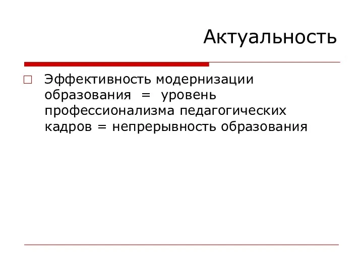 Актуальность Эффективность модернизации образования = уровень профессионализма педагогических кадров = непрерывность образования