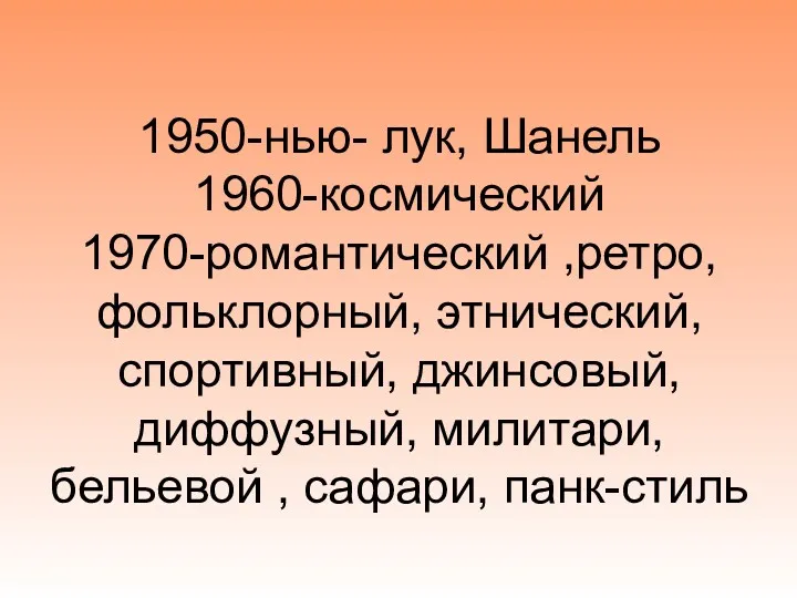 1950-нью- лук, Шанель 1960-космический 1970-романтический ,ретро, фольклорный, этнический, спортивный, джинсовый, диффузный, милитари, бельевой , сафари, панк-стиль