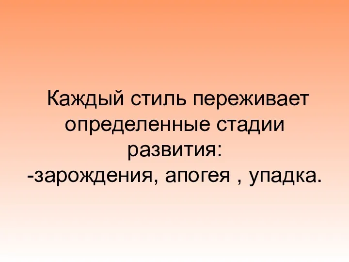 Каждый стиль переживает определенные стадии развития: -зарождения, апогея , упадка.