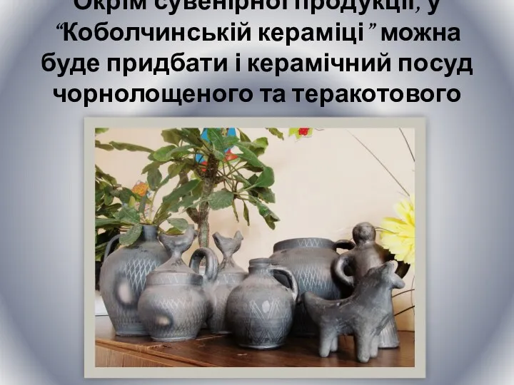 Окрім сувенірної продукції, у “Коболчинській кераміці” можна буде придбати і керамічний посуд чорнолощеного та теракотового випалу