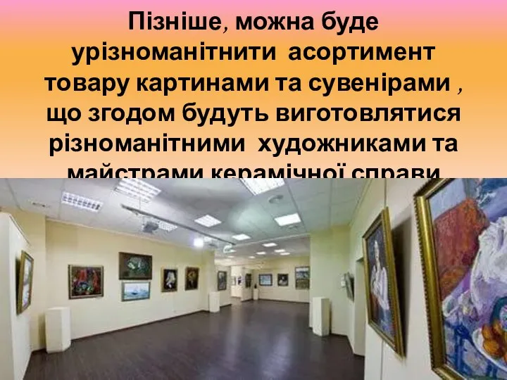 Пізніше, можна буде урізноманітнити асортимент товару картинами та сувенірами ,