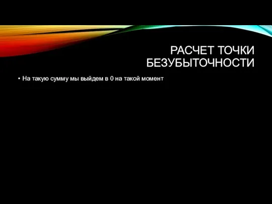 РАСЧЕТ ТОЧКИ БЕЗУБЫТОЧНОСТИ На такую сумму мы выйдем в 0 на такой момент