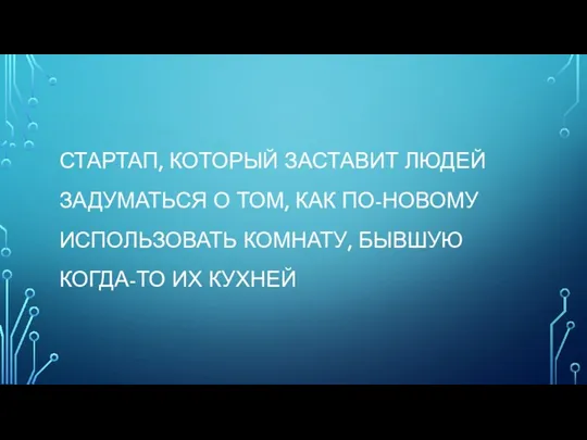 СТАРТАП, КОТОРЫЙ ЗАСТАВИТ ЛЮДЕЙ ЗАДУМАТЬСЯ О ТОМ, КАК ПО-НОВОМУ ИСПОЛЬЗОВАТЬ КОМНАТУ, БЫВШУЮ КОГДА-ТО ИХ КУХНЕЙ