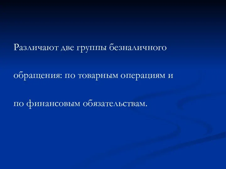 Различают две группы безналичного обращения: по товарным операциям и по финансовым обязательствам.