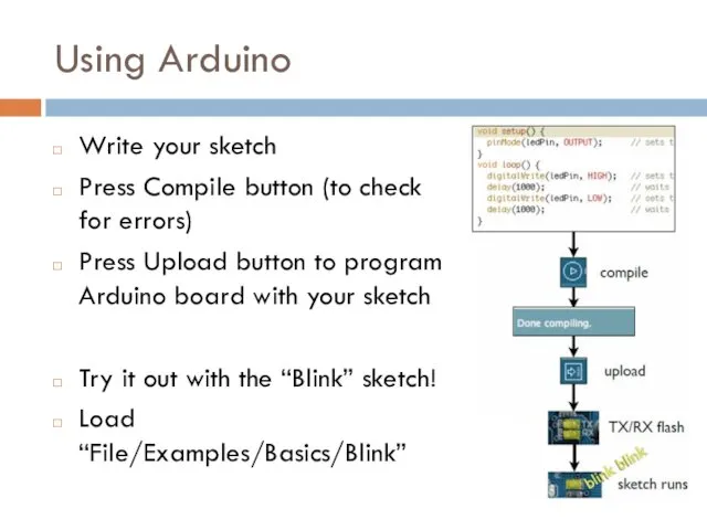 Using Arduino Write your sketch Press Compile button (to check for errors) Press