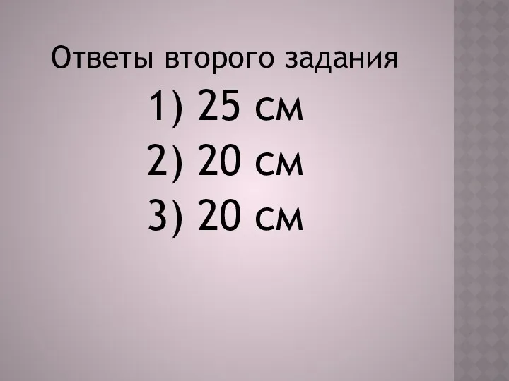 Ответы второго задания 1) 25 см 2) 20 см 3) 20 см