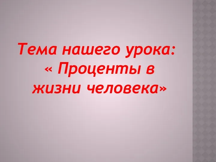 Тема нашего урока: « Проценты в жизни человека»