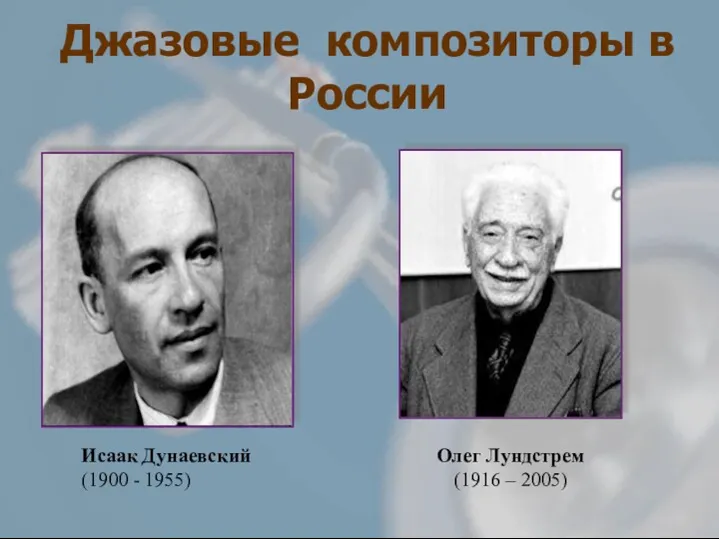 Джазовые композиторы в России Исаак Дунаевский (1900 - 1955) Олег Лундстрем (1916 – 2005)