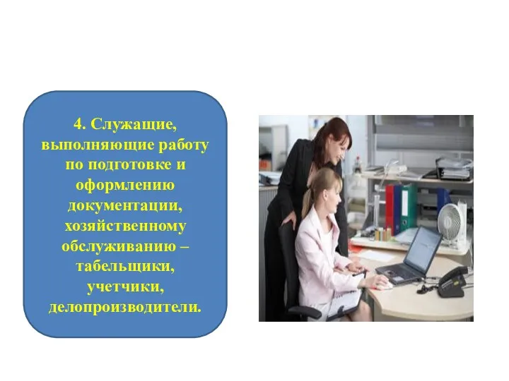 4. Служащие, выполняющие работу по подготовке и оформлению документации, хозяйственному обслуживанию – табельщики, учетчики, делопроизводители.