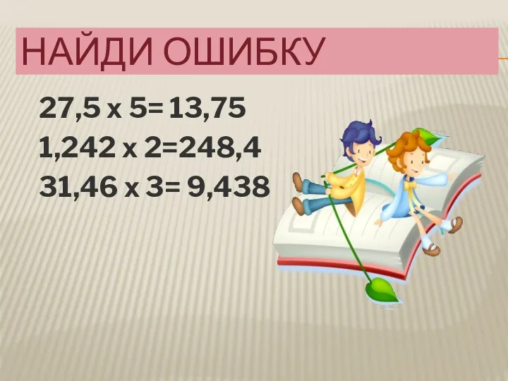 НАЙДИ ОШИБКУ 27,5 х 5= 13,75 1,242 х 2=248,4 31,46 х 3= 9,438