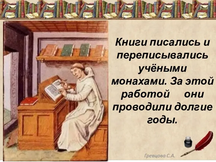 Книги писались и переписывались учёными монахами. За этой работой они проводили долгие годы.