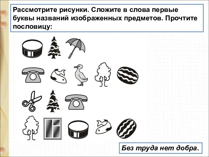 Рассмотрите рисунки. Сложите в слова первые буквы названий изображенных предметов. Прочтите пословицу: Без труда нет добра.