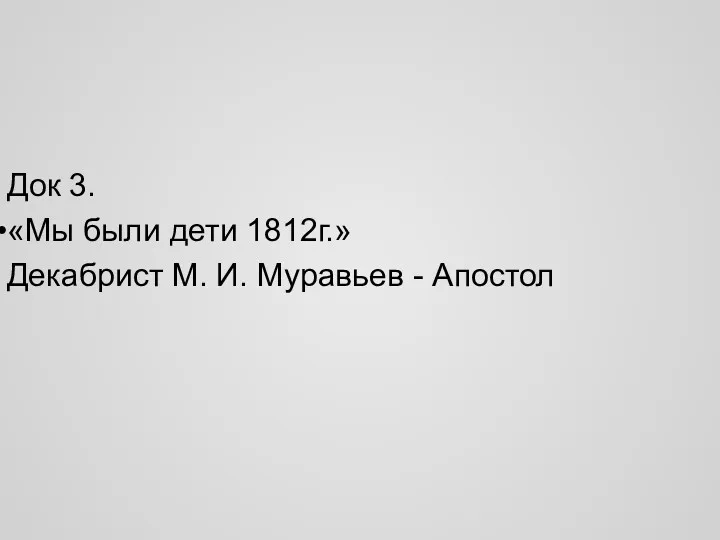 Док 3. «Мы были дети 1812г.» Декабрист М. И. Муравьев - Апостол