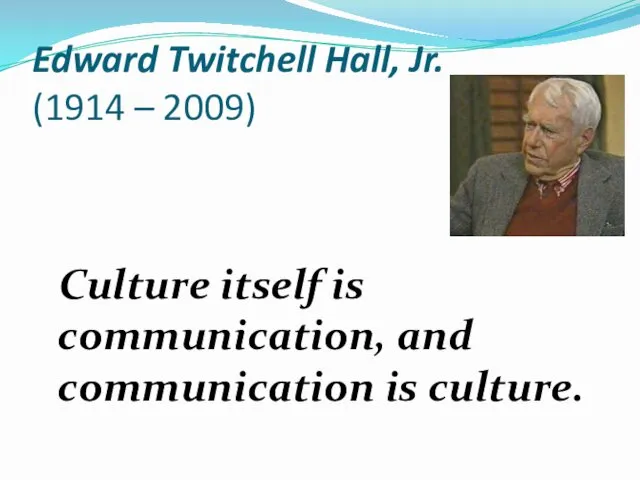 Edward Twitchell Hall, Jr. (1914 – 2009) Culture itself is communication, and communication is culture.
