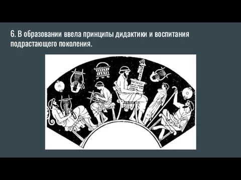 6. В образовании ввела принципы дидактики и воспитания подрастающего поколения.