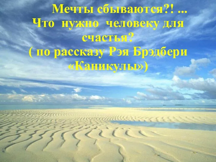 Мечты сбываются?! ... Что нужно человеку для счастья? ( по рассказу Рэя Брэдбери «Каникулы»)