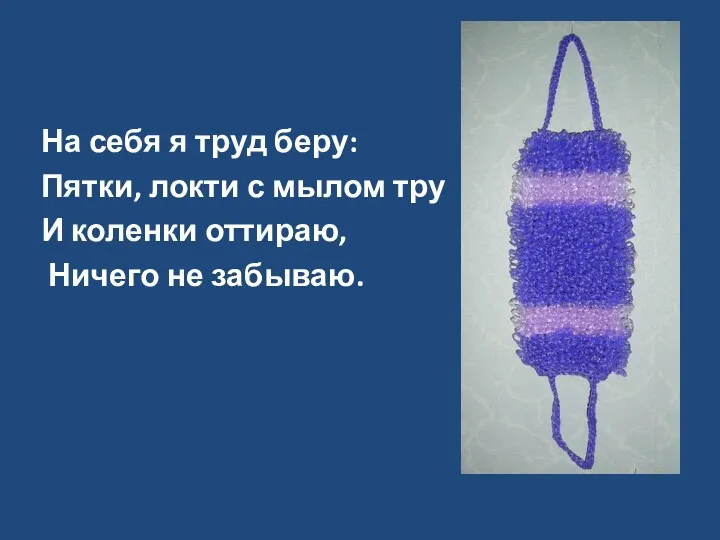 На себя я труд беру: Пятки, локти с мылом тру И коленки оттираю, Ничего не забываю.