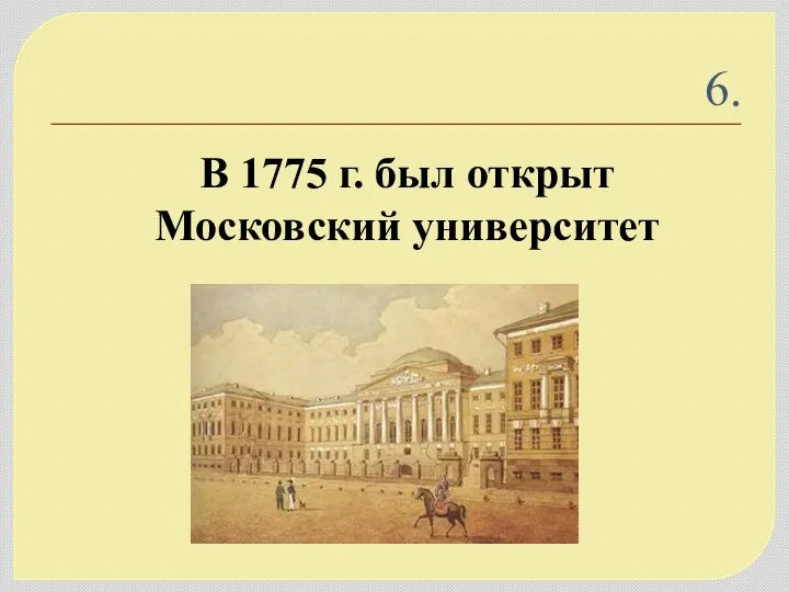 6. В 1775 г. был открыт Московский университет