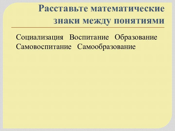 Расставьте математические знаки между понятиями Социализация Воспитание Образование Самовоспитание Самообразование