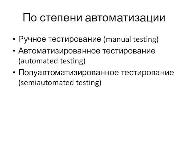 По степени автоматизации Ручное тестирование (manual testing) Автоматизированное тестирование (automated testing) Полуавтоматизированное тестирование (semiautomated testing)
