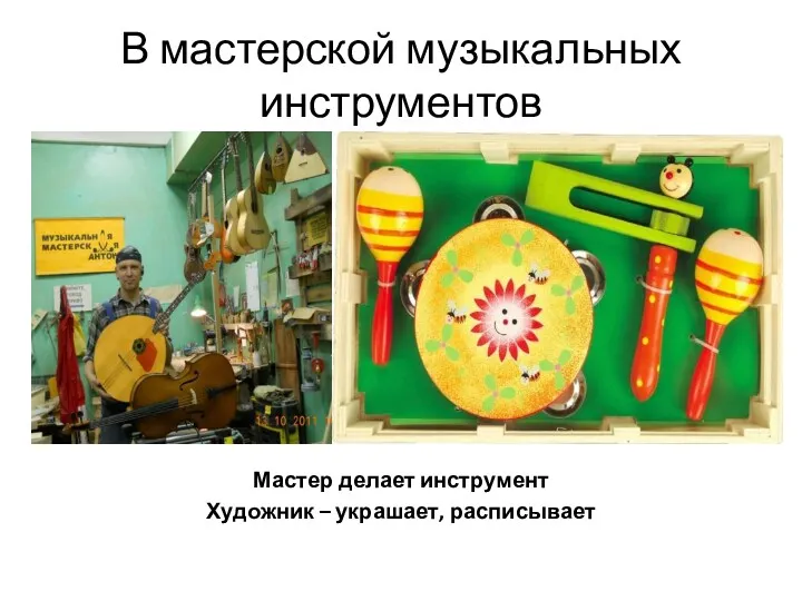 В мастерской музыкальных инструментов Мастер делает инструмент Художник – украшает, расписывает