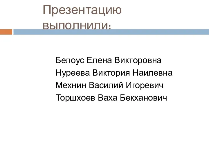 Презентацию выполнили: Белоус Елена Викторовна Нуреева Виктория Наилевна Мехнин Василий Игоревич Торшхоев Ваха Бекханович