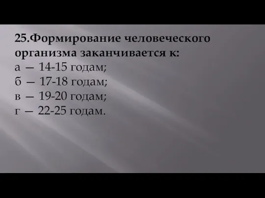 25.Формирование человеческого организма заканчивается к: а — 14-15 годам; б