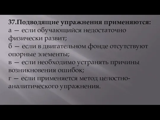 37.Подводящие упражнения применяются: а — если обучающийся недостаточно физически развит;