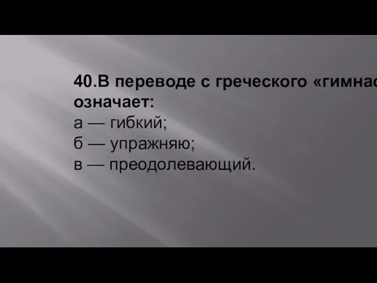 40.В переводе с греческого «гимнастика» означает: а — гибкий; б — упражняю; в — преодолевающий.