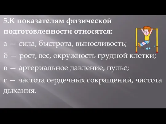 5.К показателям физической подготовленности относятся: а — сила, быстрота, выносливость;