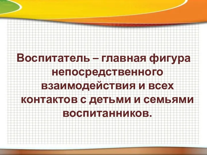 Воспитатель – главная фигура непосредственного взаимодействия и всех контактов с детьми и семьями воспитанников.