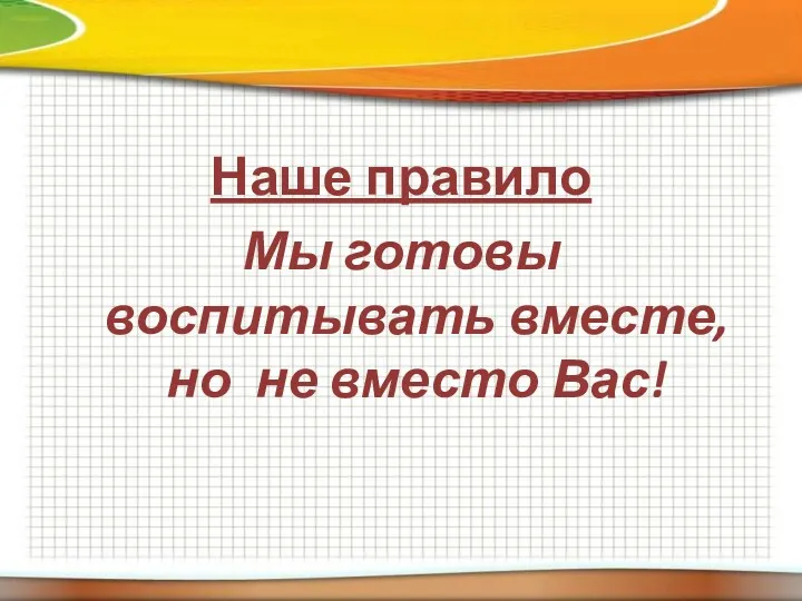 Наше правило Мы готовы воспитывать вместе, но не вместо Вас!