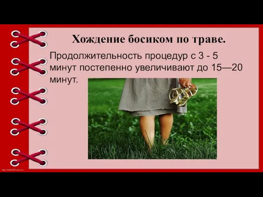 Хождение босиком по траве. Продолжительность процедур с 3 - 5 минут постепенно увеличивают до 15—20 минут.