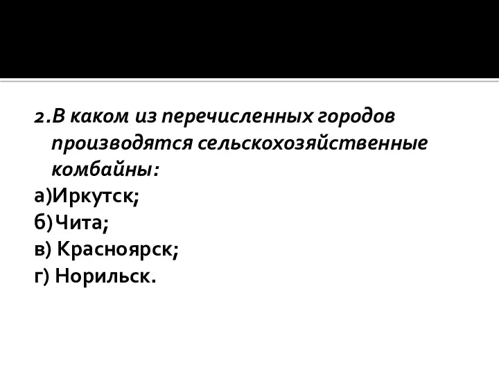 2.В каком из перечисленных городов производятся сельскохозяйственные комбайны: а)Иркутск; б) Чита; в) Красноярск; г) Норильск.