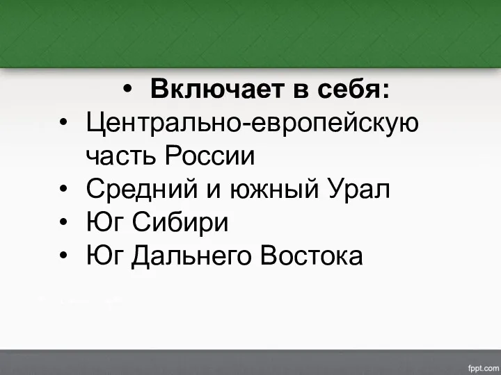 Включает в себя: Центрально-европейскую часть России Средний и южный Урал Юг Сибири Юг Дальнего Востока