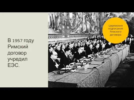 В 1957 году Римский договор учредил ЕЭС. Церемония подписания Римского договора