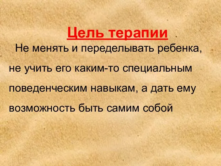 Цель терапии Не менять и переделывать ребенка, не учить его