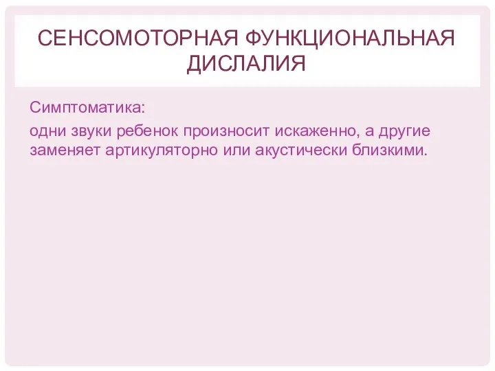 СЕНСОМОТОРНАЯ ФУНКЦИОНАЛЬНАЯ ДИСЛАЛИЯ Симптоматика: одни звуки ребенок произносит искаженно, а другие заменяет артикуляторно или акустически близкими.